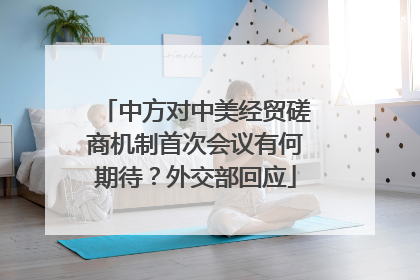 中方对中美经贸磋商机制首次会议有何期待？外交部回应