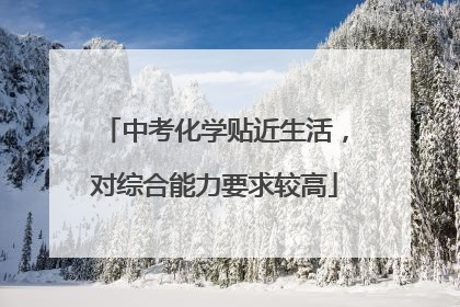 中考化学贴近生活，对综合能力要求较高