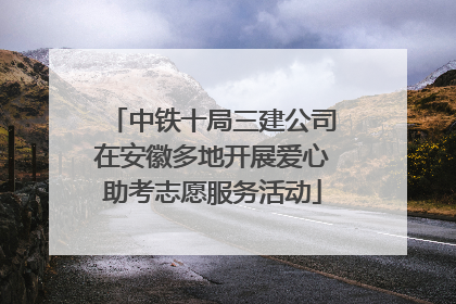 中铁十局三建公司在安徽多地开展爱心助考志愿服务活动