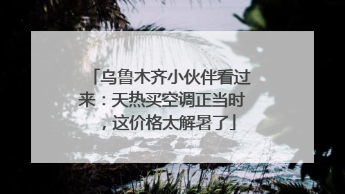 乌鲁木齐小伙伴看过来：天热买空调正当时，这价格太解暑了