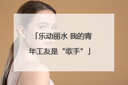 乐动丽水 我的青年工友是“歌手”
