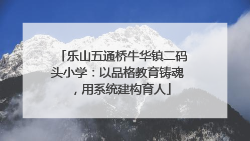 乐山五通桥牛华镇二码头小学：以品格教育铸魂，用系统建构育人