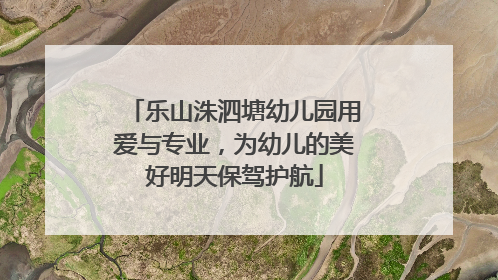 乐山洙泗塘幼儿园用爱与专业，为幼儿的美好明天保驾护航