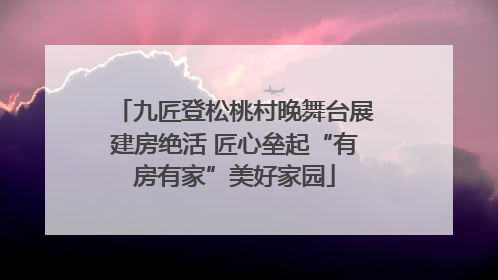 九匠登松桃村晚舞台展建房绝活 匠心垒起“有房有家”美好家园