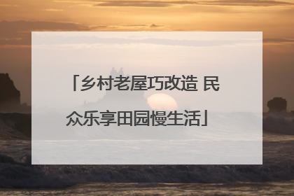 乡村老屋巧改造 民众乐享田园慢生活