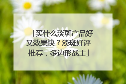 买什么淡斑产品好又效果快？淡斑好评推荐，多边形战士