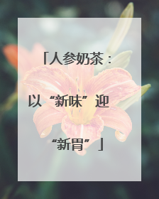 人参奶茶：以“新味”迎“新胃”