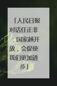 人民日报对话任正非：国家越开放，会促使我们更加进步