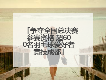 争夺全国总决赛参赛资格 超600名羽毛球爱好者竞技成都