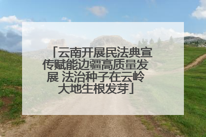 云南开展民法典宣传赋能边疆高质量发展 法治种子在云岭大地生根发芽