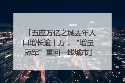 五座万亿之城去年人口增长逾十万，“增量冠军”重回一线城市