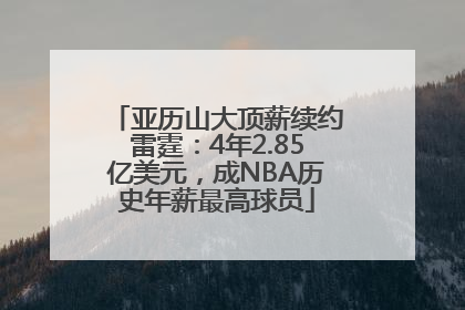 亚历山大顶薪续约雷霆：4年2.85亿美元，成NBA历史年薪最高球员