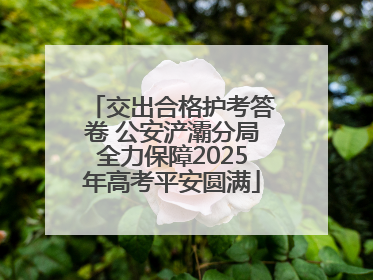 交出合格护考答卷 公安浐灞分局全力保障2025年高考平安圆满