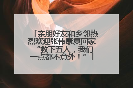 亲朋好友和乡邻热烈欢迎张伟康复回家 “救下五人，我们一点都不意外！”