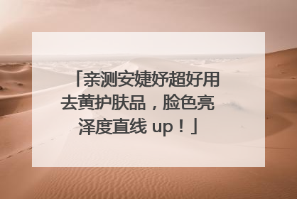 亲测安婕妤超好用去黄护肤品，脸色亮泽度直线 up！