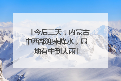 今后三天，内蒙古中西部迎来降水，局地有中到大雨