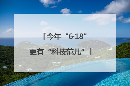今年“6·18”更有“科技范儿”