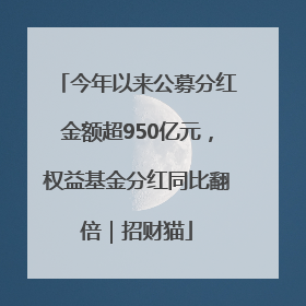 今年以来公募分红金额超950亿元，权益基金分红同比翻倍｜招财猫