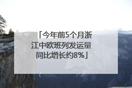 今年前5个月浙江中欧班列发运量同比增长约8%