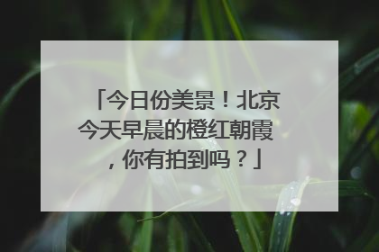 今日份美景！北京今天早晨的橙红朝霞，你有拍到吗？