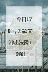 今日17时，郑钦文冲击法网16强