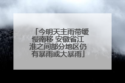 今明天主雨带缓慢南移 安徽省江淮之间部分地区仍有暴雨或大暴雨