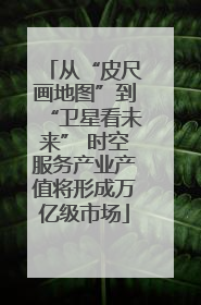 从“皮尺画地图”到“卫星看未来” 时空服务产业产值将形成万亿级市场