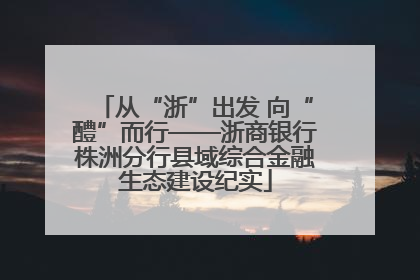 从“浙”出发 向“醴”而行——浙商银行株洲分行县域综合金融生态建设纪实