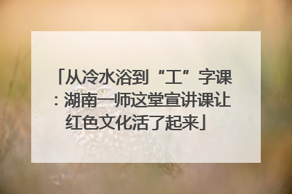 从冷水浴到“工”字课：湖南一师这堂宣讲课让红色文化活了起来