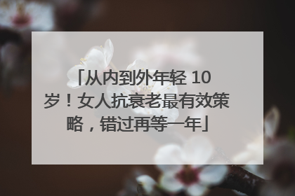 从内到外年轻 10 岁！女人抗衰老最有效策略，错过再等一年