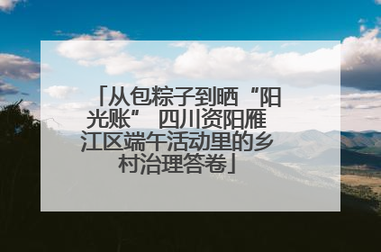 从包粽子到晒“阳光账” 四川资阳雁江区端午活动里的乡村治理答卷