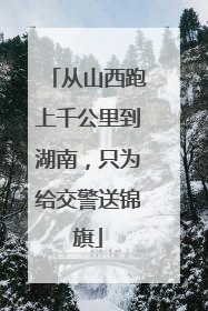 从山西跑上千公里到湖南，只为给交警送锦旗