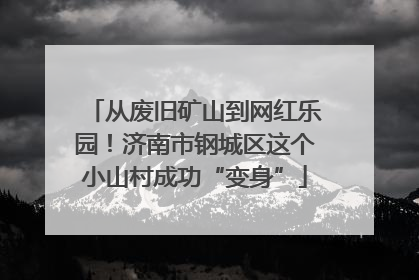 从废旧矿山到网红乐园！济南市钢城区这个小山村成功“变身”