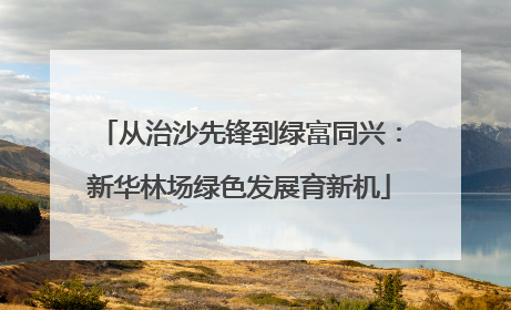 从治沙先锋到绿富同兴：新华林场绿色发展育新机