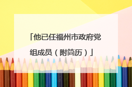 他已任福州市政府党组成员（附简历）