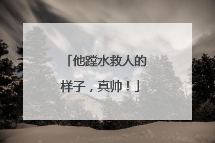 他蹚水救人的样子，真帅！