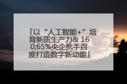 以“人工智能+”培育新质生产力& 160;65%央企携手百度打造数字新动能