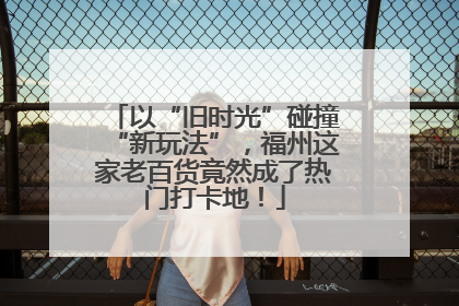 以“旧时光”碰撞“新玩法”，福州这家老百货竟然成了热门打卡地！
