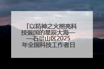 以精神之火照亮科技强国的星辰大海——石景山区2025年全国科技工作者日主场活动启幕