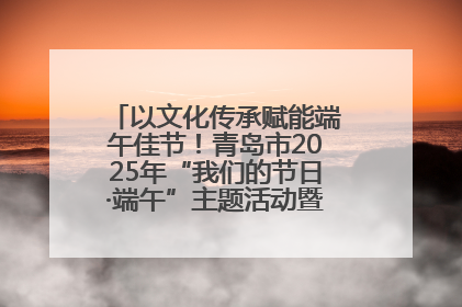 以文化传承赋能端午佳节！青岛市2025年“我们的节日·端午”主题活动暨城阳村社区第七届千人包粽子大赛举办