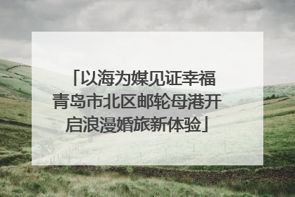 以海为媒见证幸福 青岛市北区邮轮母港开启浪漫婚旅新体验