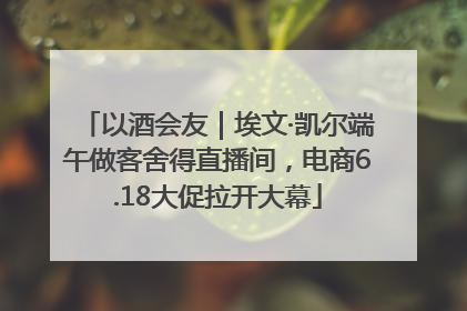 以酒会友｜埃文·凯尔端午做客舍得直播间，电商6.18大促拉开大幕