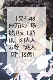 又有48座万达广场被甩卖！腾讯、阳光人寿等“熟人团”接盘