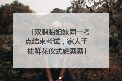 双胞胎姐妹同一考点结束考试，家人手捧鲜花仪式感满满