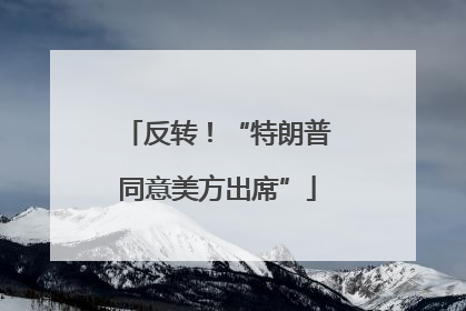 反转！“特朗普同意美方出席”