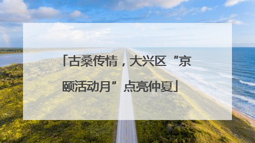 古桑传情，大兴区“京颐活动月”点亮仲夏