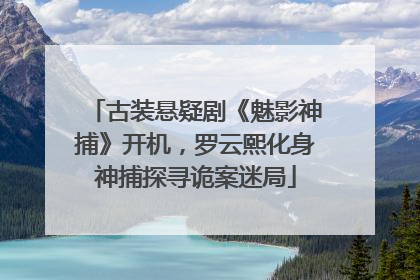 古装悬疑剧《魅影神捕》开机，罗云熙化身神捕探寻诡案迷局