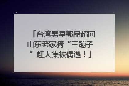 台湾男星郭品超回山东老家骑“三蹦子”赶大集被偶遇！