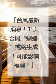 台风最新消息！1号台风“蝴蝶”或将生成！可能影响福建！