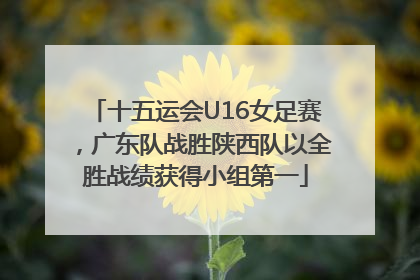 十五运会U16女足赛，广东队战胜陕西队以全胜战绩获得小组第一